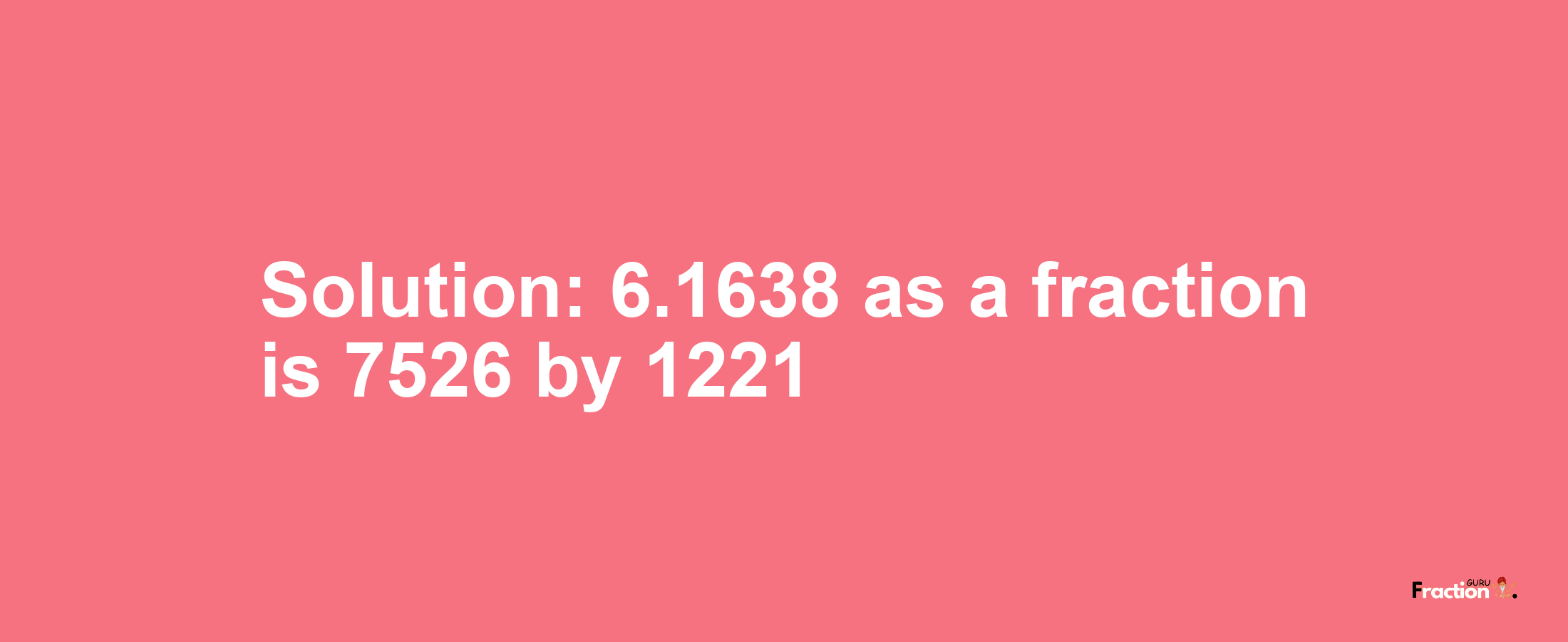 Solution:6.1638 as a fraction is 7526/1221